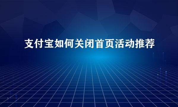 支付宝如何关闭首页活动推荐