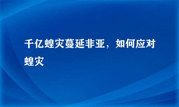 千亿蝗灾蔓延非亚，如何应对蝗灾