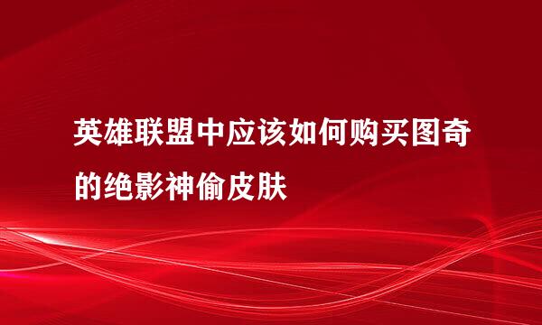 英雄联盟中应该如何购买图奇的绝影神偷皮肤