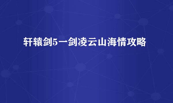 轩辕剑5一剑凌云山海情攻略