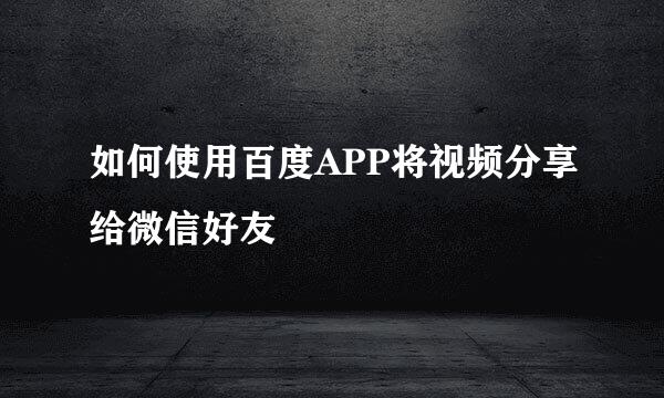 如何使用百度APP将视频分享给微信好友