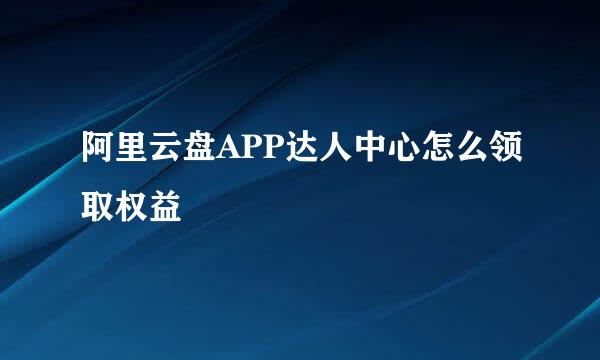 阿里云盘APP达人中心怎么领取权益