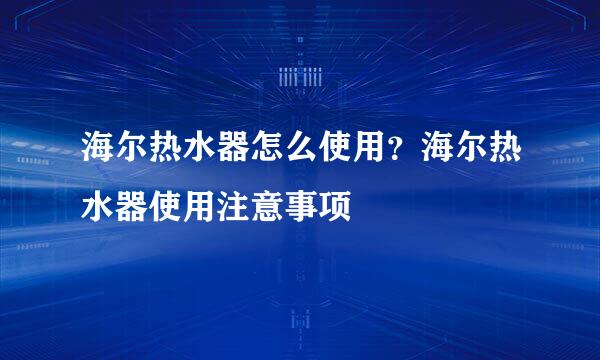 海尔热水器怎么使用？海尔热水器使用注意事项