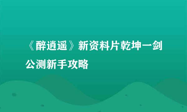 《醉逍遥》新资料片乾坤一剑公测新手攻略