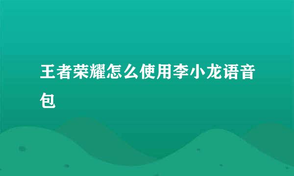 王者荣耀怎么使用李小龙语音包