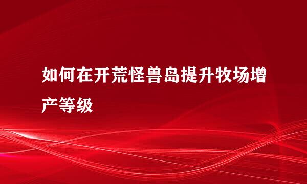 如何在开荒怪兽岛提升牧场增产等级