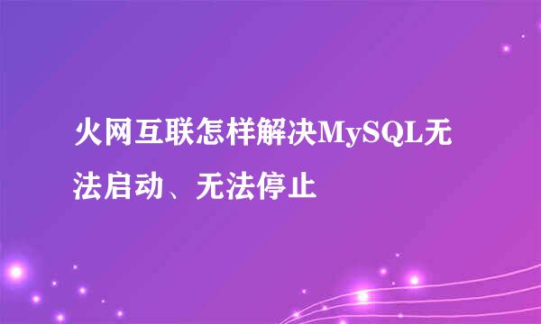 火网互联怎样解决MySQL无法启动、无法停止