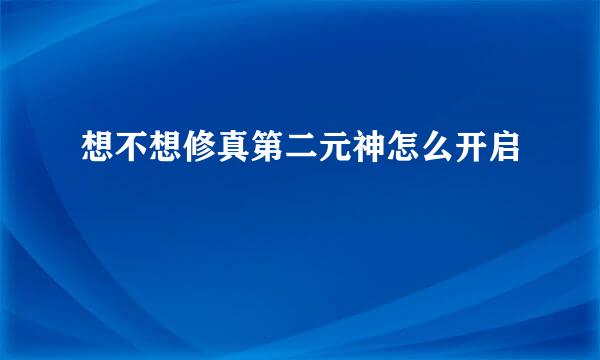 想不想修真第二元神怎么开启