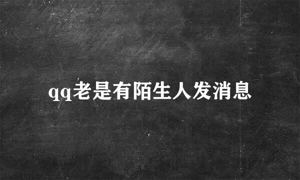 qq老是有陌生人发消息