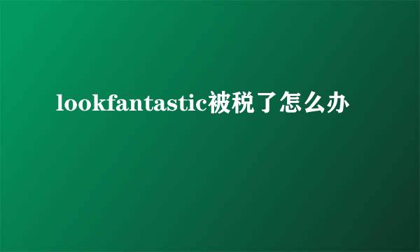 lookfantastic被税了怎么办