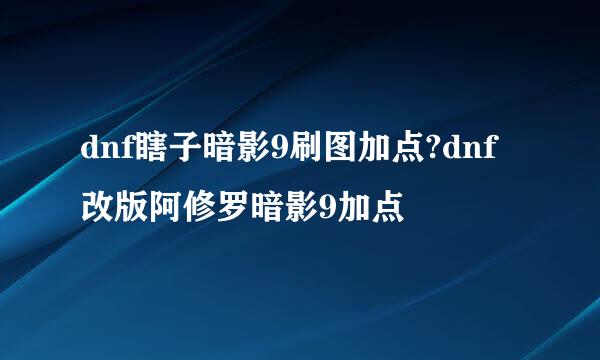 dnf瞎子暗影9刷图加点?dnf改版阿修罗暗影9加点