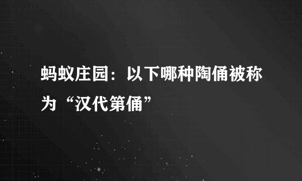 蚂蚁庄园：以下哪种陶俑被称为“汉代第俑”