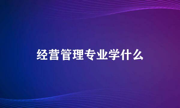 经营管理专业学什么