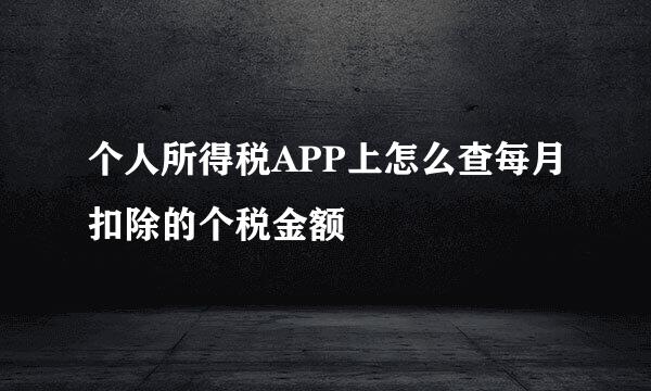 个人所得税APP上怎么查每月扣除的个税金额