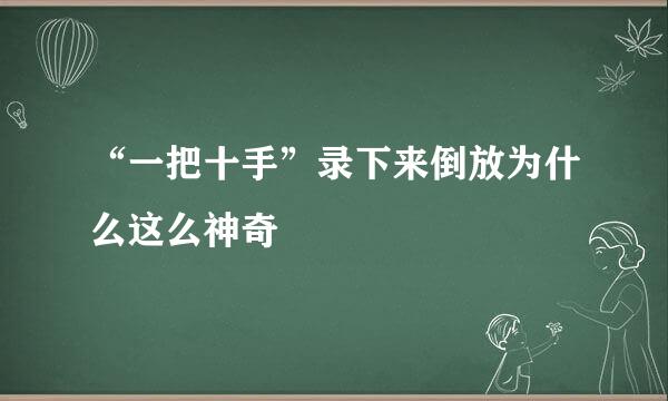 “一把十手”录下来倒放为什么这么神奇