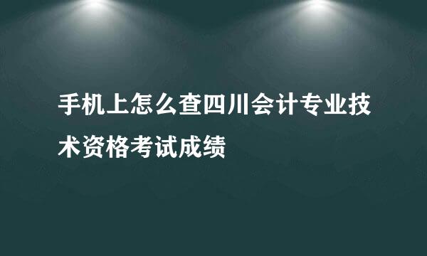 手机上怎么查四川会计专业技术资格考试成绩