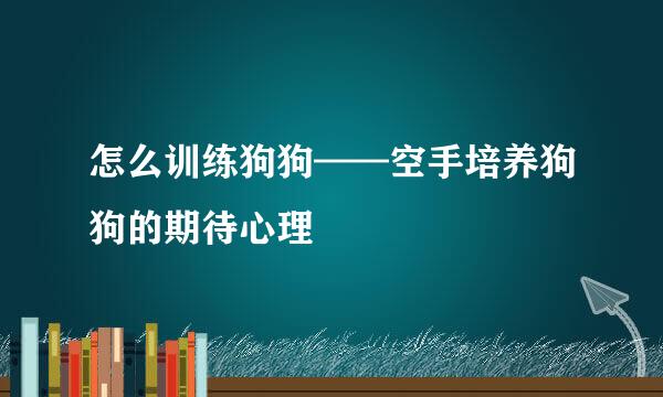 怎么训练狗狗——空手培养狗狗的期待心理