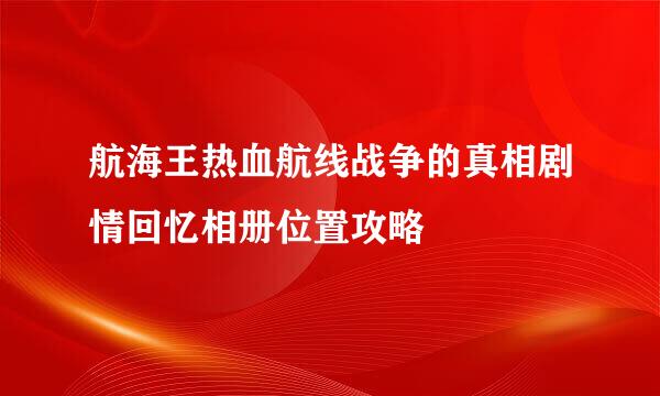 航海王热血航线战争的真相剧情回忆相册位置攻略