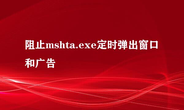 阻止mshta.exe定时弹出窗口和广告