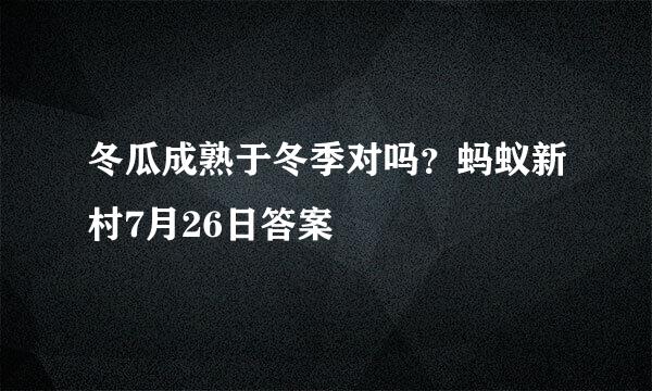 冬瓜成熟于冬季对吗？蚂蚁新村7月26日答案