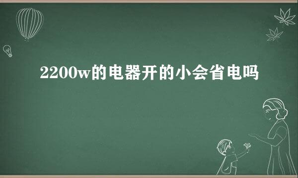 2200w的电器开的小会省电吗