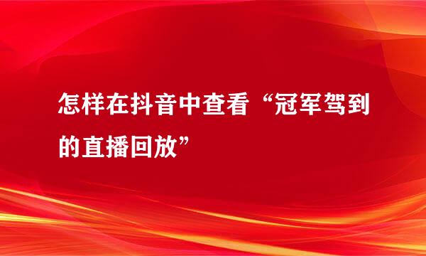 怎样在抖音中查看“冠军驾到的直播回放”