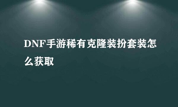 DNF手游稀有克隆装扮套装怎么获取