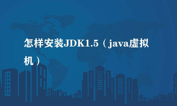 怎样安装JDK1.5（java虚拟机）