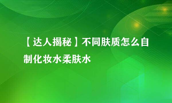 【达人揭秘】不同肤质怎么自制化妆水柔肤水