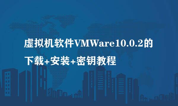 虚拟机软件VMWare10.0.2的下载+安装+密钥教程