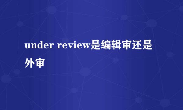 under review是编辑审还是外审