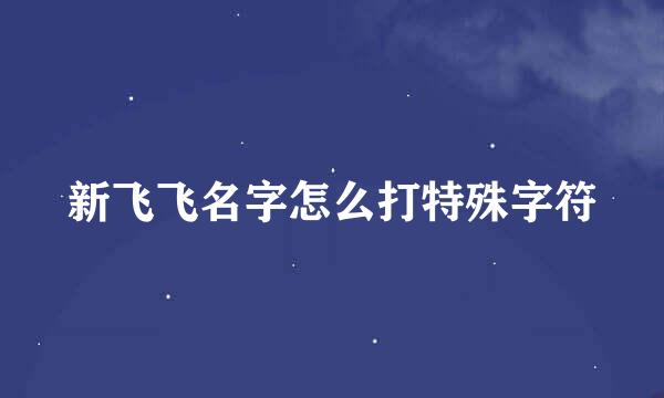 新飞飞名字怎么打特殊字符