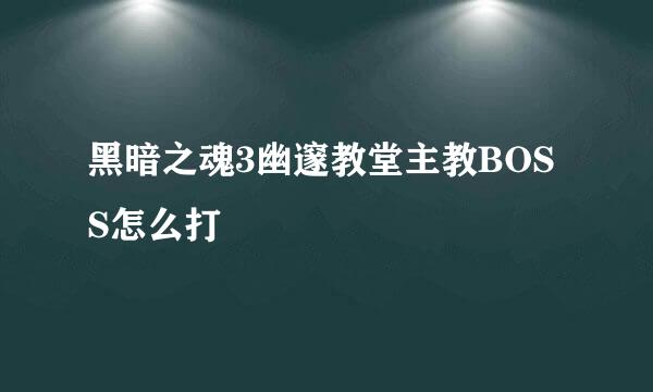 黑暗之魂3幽邃教堂主教BOSS怎么打