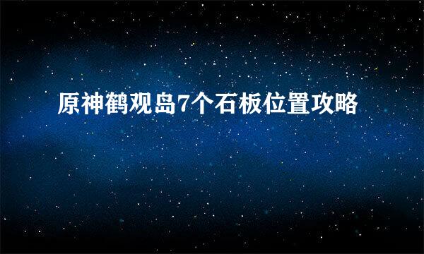 原神鹤观岛7个石板位置攻略