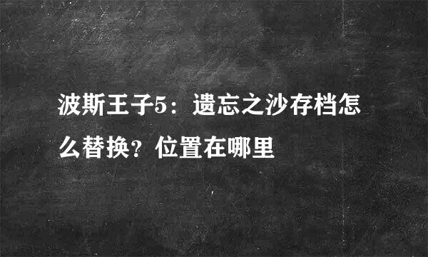 波斯王子5：遗忘之沙存档怎么替换？位置在哪里