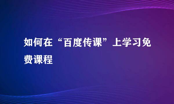 如何在“百度传课”上学习免费课程