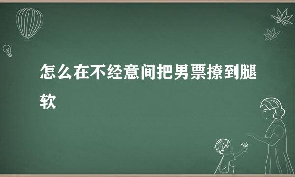 怎么在不经意间把男票撩到腿软