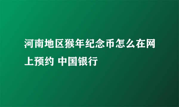 河南地区猴年纪念币怎么在网上预约 中国银行