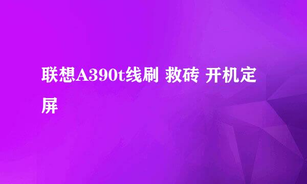 联想A390t线刷 救砖 开机定屏