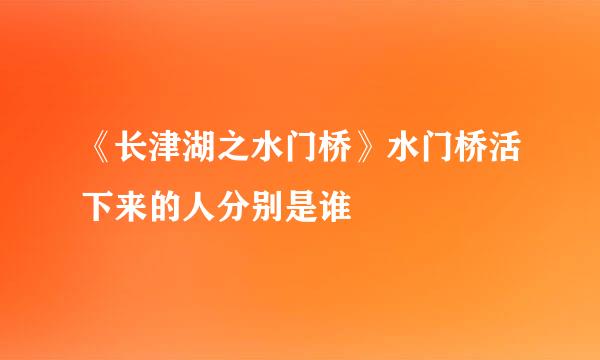 《长津湖之水门桥》水门桥活下来的人分别是谁