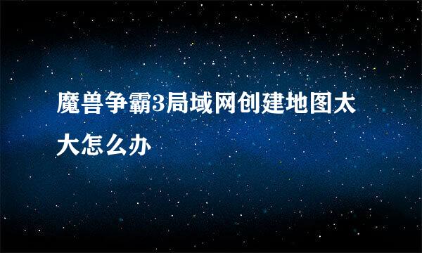 魔兽争霸3局域网创建地图太大怎么办