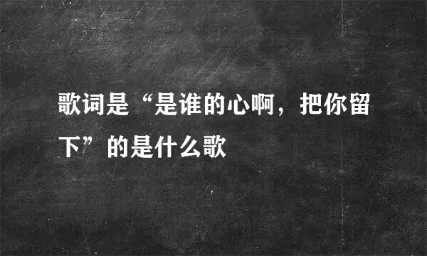 歌词是“是谁的心啊，把你留下”的是什么歌