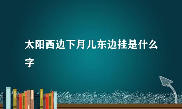 太阳西边下月儿东边挂是什么字