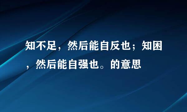 知不足，然后能自反也；知困，然后能自强也。的意思