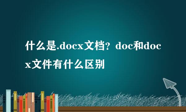 什么是.docx文档？doc和docx文件有什么区别