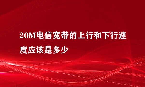 20M电信宽带的上行和下行速度应该是多少