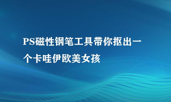 PS磁性钢笔工具带你抠出一个卡哇伊欧美女孩