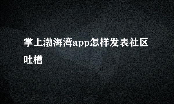 掌上渤海湾app怎样发表社区吐槽