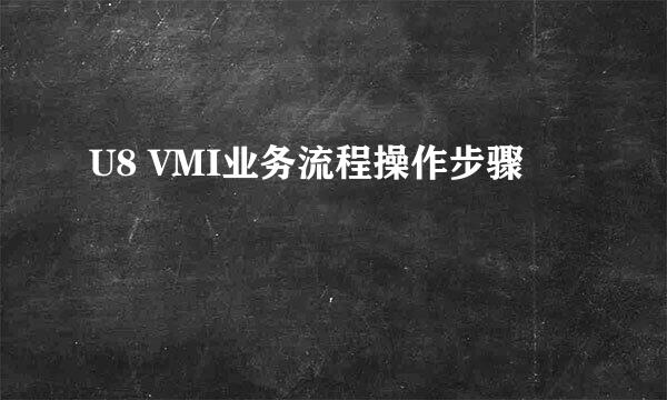 U8 VMI业务流程操作步骤