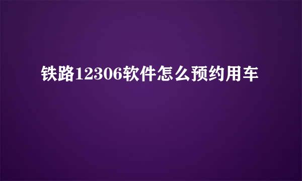 铁路12306软件怎么预约用车